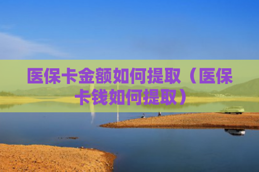 医保卡金额如何提取(医保卡钱如何提取)