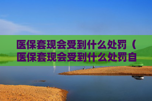 医保套现会受到什么处罚(医保套现会受到什么处罚自己的钱)