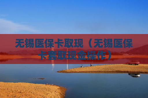 无锡医保卡取现(无锡医保卡套取现金操作)