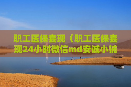 职工医保套现(职工医保套现24小时微信md安诚小铺ow助富掌柜) 职工医保套现(职工医保套现24小时微信md安诚小铺ow助富掌柜)