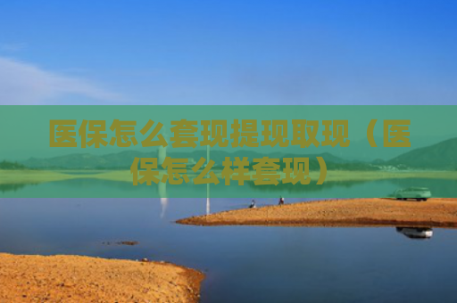 医保怎么套现提现取现(医保怎么样套现) 医保怎么套现提现取现(医保怎么样套现)