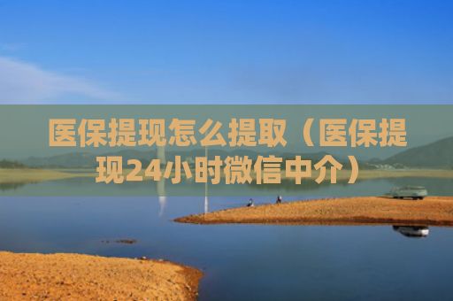 医保提现怎么提取(医保提现24小时微信中介)