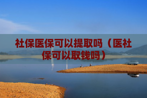 社保医保可以提取吗(医社保可以取钱吗) 社保医保可以提取吗(医社保可以取钱吗)