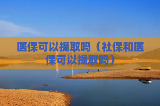 医保可以提取吗（社保和医保可以提取吗）