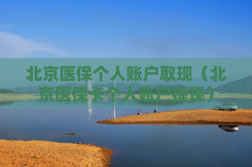 北京医保个人账户取现（北京医保卡个人账户提现）