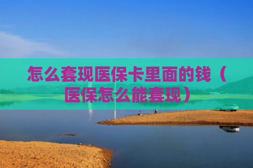 怎么套现医保卡里面的钱(医保怎么能套现)