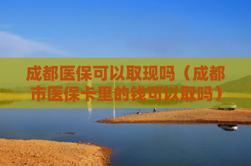 成都医保可以取现吗（成都市医保卡里的钱可以取吗）