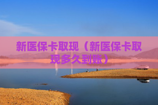 新医保卡取现（新医保卡取现多久到账）